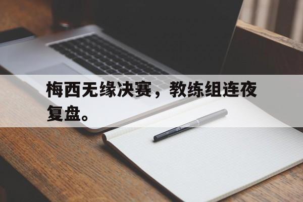爱游戏平台官方官网-梅西无缘决赛，教练组连夜复盘。