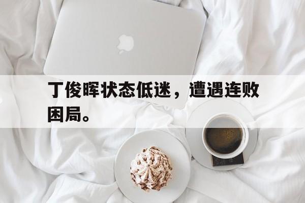 爱游戏平台官方官网-丁俊晖状态低迷，遭遇连败困局。