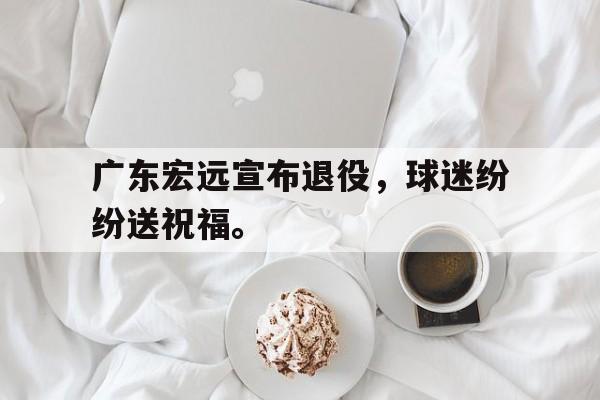 爱游戏入口官网-广东宏远宣布退役，球迷纷纷送祝福。
