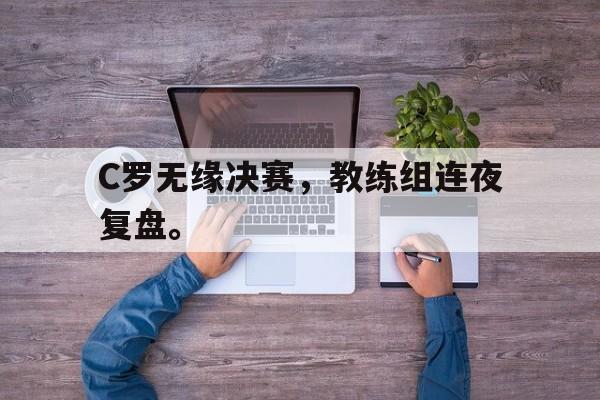 爱游戏平台官方官网-C罗无缘决赛，教练组连夜复盘。