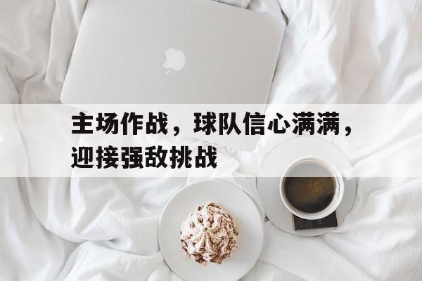 主场作战，球队信心满满，迎接强敌挑战