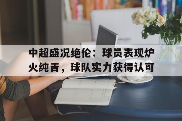爱游戏平台官方官网-中超盛况绝伦：球员表现炉火纯青，球队实力获得认可