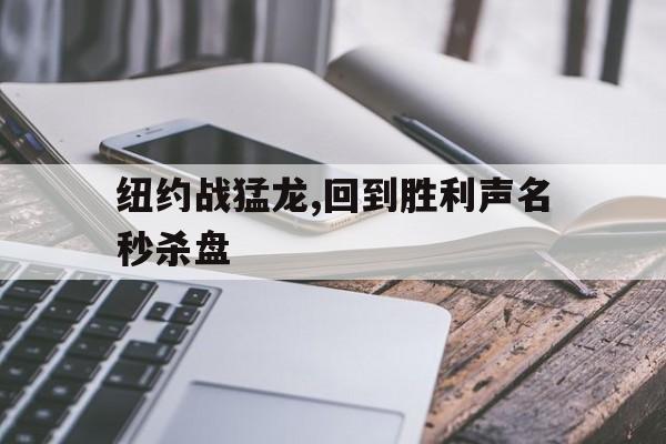 爱游戏平台官方官网-纽约战猛龙,回到胜利声名秒杀盘